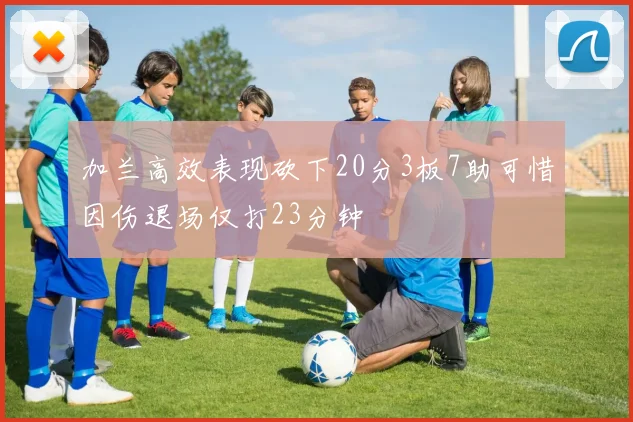 加兰高效表现砍下20分3板7助可惜因伤退场仅打23分钟