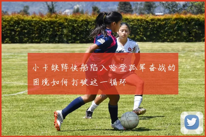 小卡缺阵快船陷入哈登孤军奋战的困境如何打破这一循环