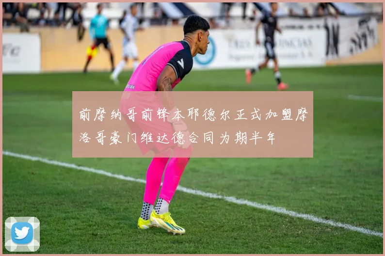 前摩纳哥前锋本耶德尔正式加盟摩洛哥豪门维达德合同为期半年