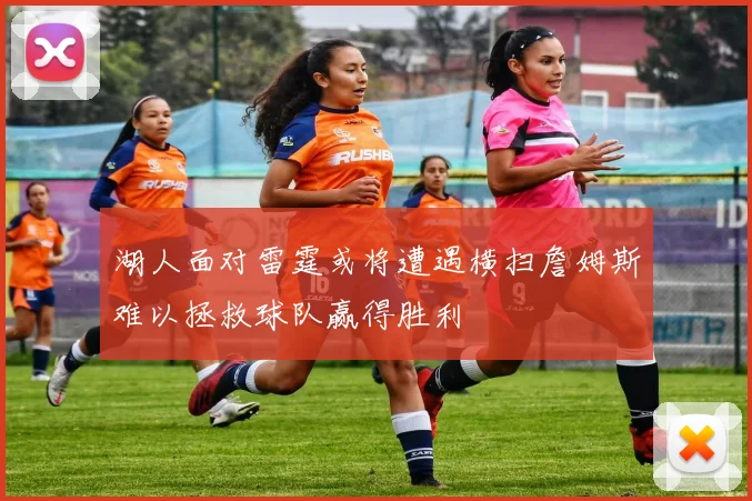 湖人面对雷霆或将遭遇横扫詹姆斯难以拯救球队赢得胜利