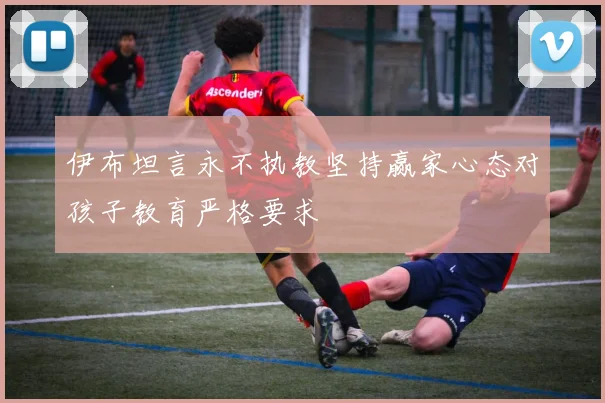 伊布坦言永不执教坚持赢家心态对孩子教育严格要求