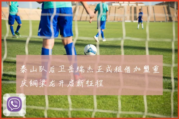 泰山队后卫岳瑞杰正式租借加盟重庆铜梁龙开启新征程