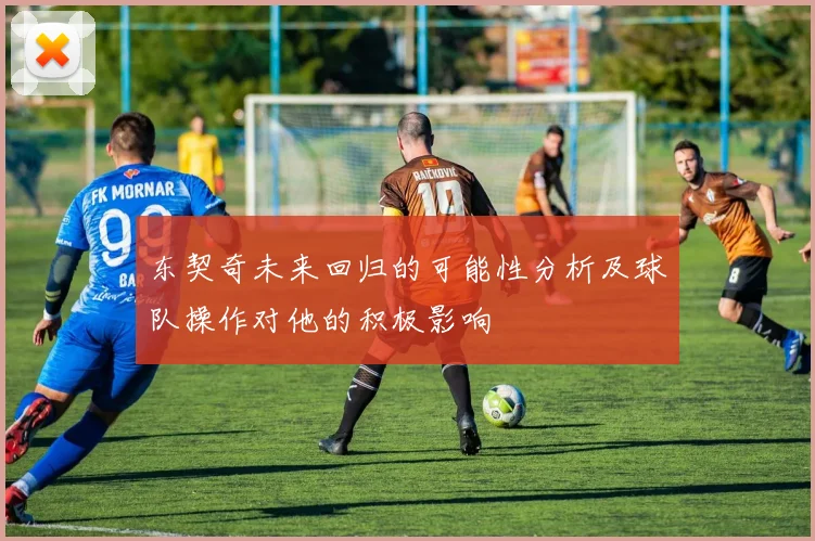 东契奇未来回归的可能性分析及球队操作对他的积极影响