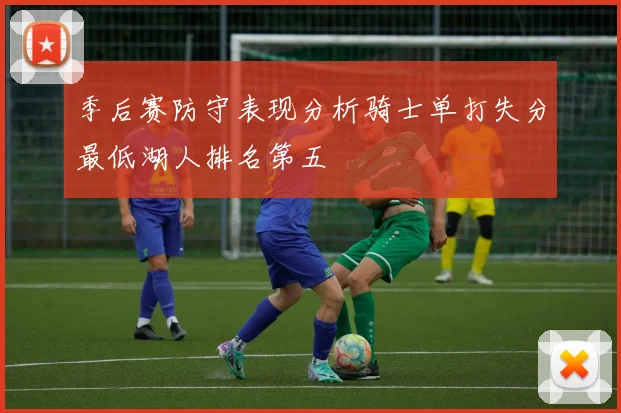 季后赛防守表现分析骑士单打失分最低湖人排名第五