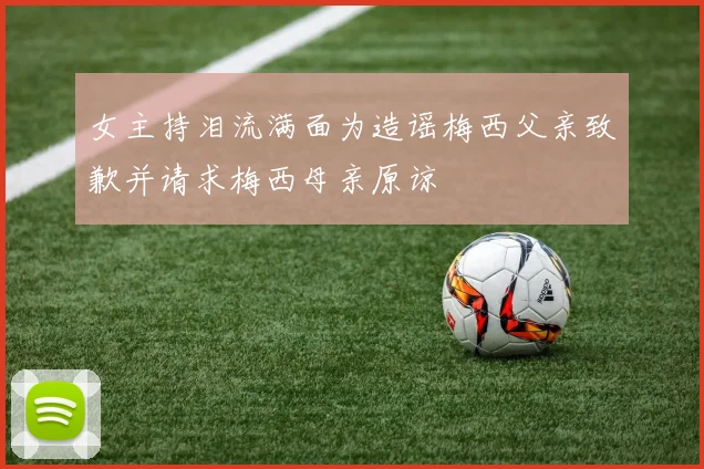 女主持泪流满面为造谣梅西父亲致歉并请求梅西母亲原谅