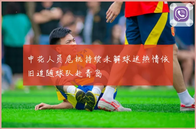 申花人员危机持续未解球迷热情依旧追随球队赴青岛