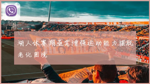 湖人休赛期亟需增强运动能力摆脱老化困境