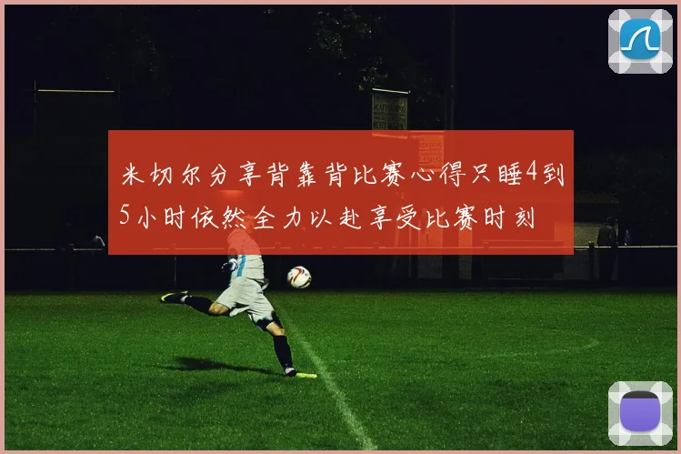 米切尔分享背靠背比赛心得只睡4到5小时依然全力以赴享受比赛时刻