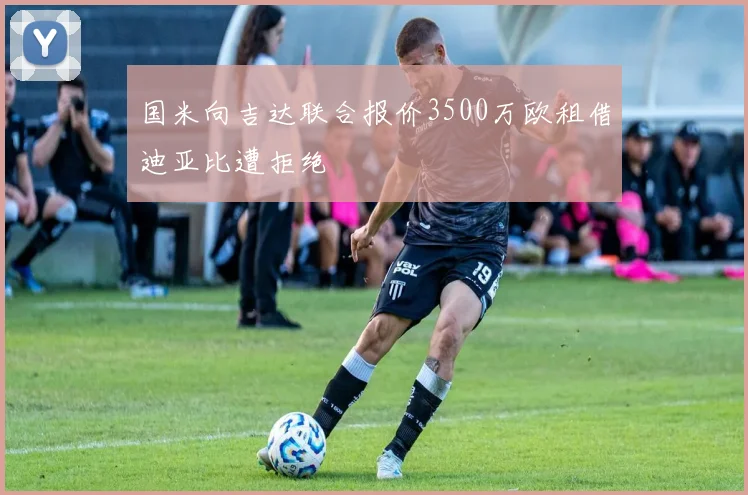 国米向吉达联合报价3500万欧租借迪亚比遭拒绝