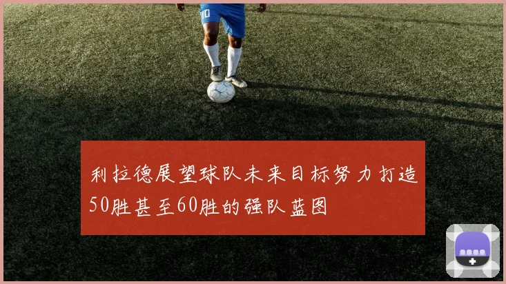 利拉德展望球队未来目标努力打造50胜甚至60胜的强队蓝图