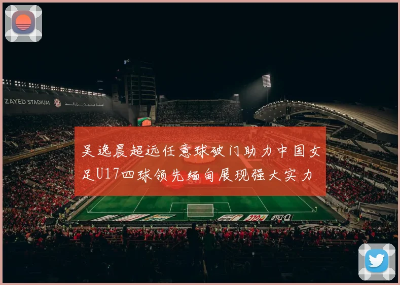 吴逸晨超远任意球破门助力中国女足U17四球领先缅甸展现强大实力