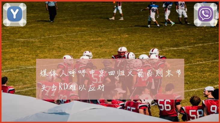 媒体人呼吁申京回归火箭否则末节夹击KD难以应对