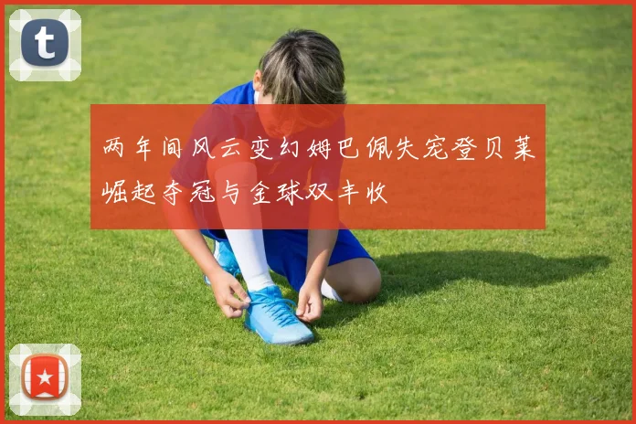 两年间风云变幻姆巴佩失宠登贝莱崛起夺冠与金球双丰收