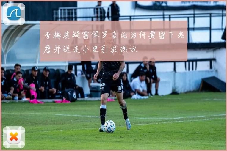 夸梅质疑富保罗言论为何要留下老詹并送走小里引发热议