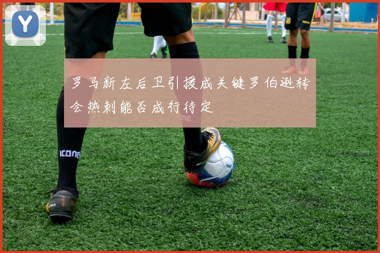 罗马新左后卫引援成关键罗伯逊转会热刺能否成行待定