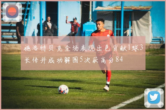 施洛特贝克全场表现出色贡献1球3长传并成功解围5次获高分84