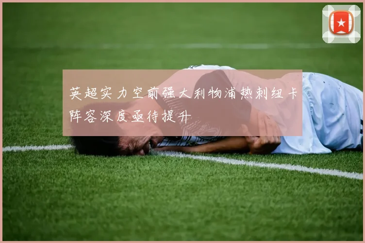 英超实力空前强大利物浦热刺纽卡阵容深度亟待提升
