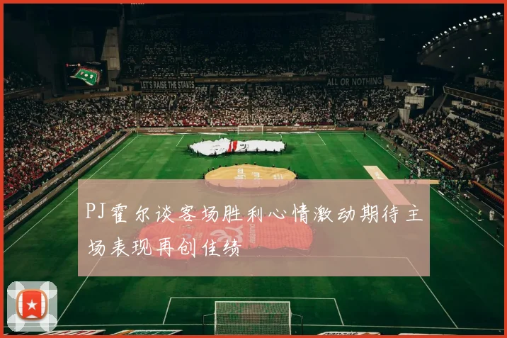 PJ霍尔谈客场胜利心情激动期待主场表现再创佳绩