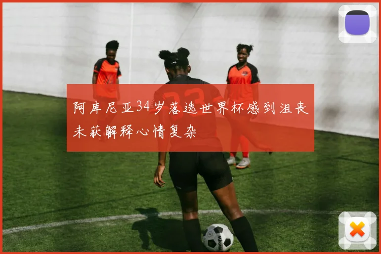 阿库尼亚34岁落选世界杯感到沮丧未获解释心情复杂