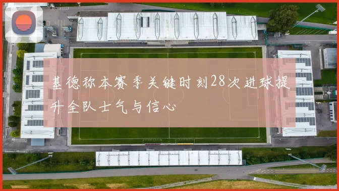 基德称本赛季关键时刻28次进球提升全队士气与信心