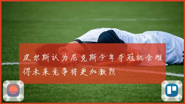 皮尔斯认为尼克斯今年夺冠机会难得未来竞争将更加激烈
