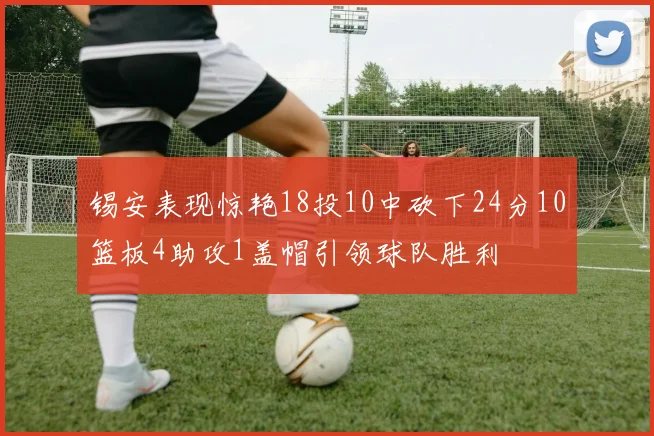 锡安表现惊艳18投10中砍下24分10篮板4助攻1盖帽引领球队胜利