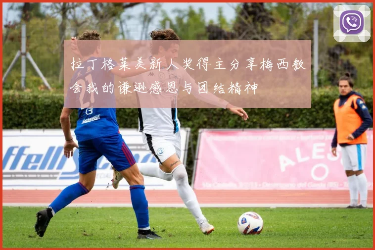 拉丁格莱美新人奖得主分享梅西教会我的谦逊感恩与团结精神