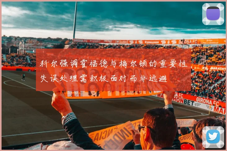 科尔强调霍福德与梅尔顿的重要性失误处理需积极面对而非逃避