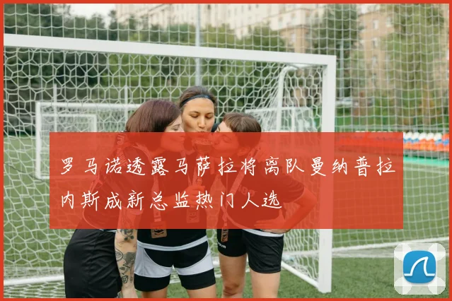 罗马诺透露马萨拉将离队曼纳普拉内斯成新总监热门人选