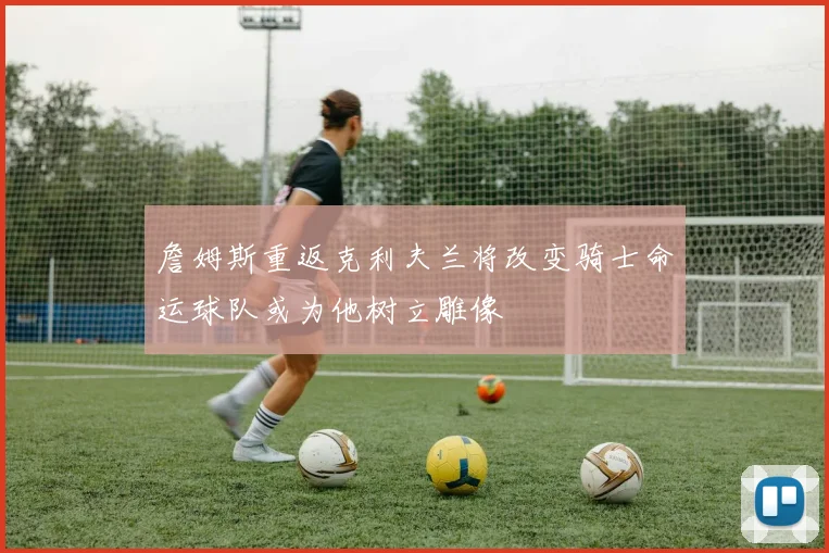 詹姆斯重返克利夫兰将改变骑士命运球队或为他树立雕像