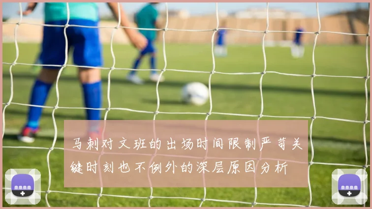 马刺对文班的出场时间限制严苛关键时刻也不例外的深层原因分析