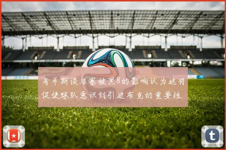 考辛斯谈活塞被黑8的影响认为这将促使球队意识到引进布克的重要性