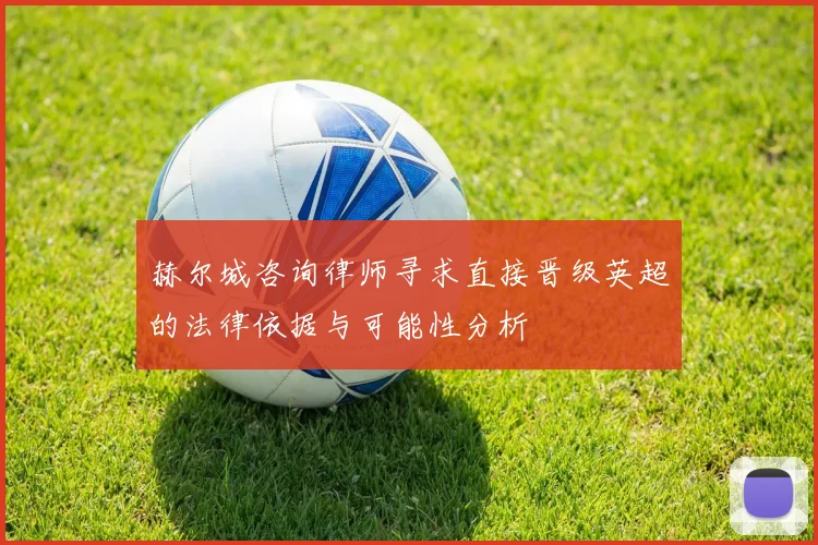 赫尔城咨询律师寻求直接晋级英超的法律依据与可能性分析