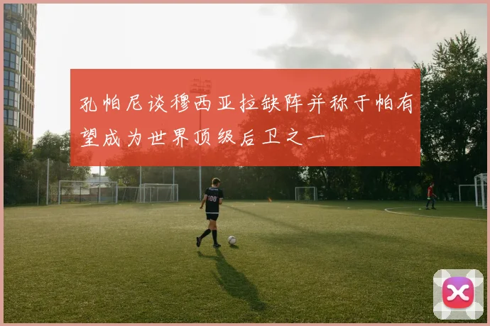 孔帕尼谈穆西亚拉缺阵并称于帕有望成为世界顶级后卫之一