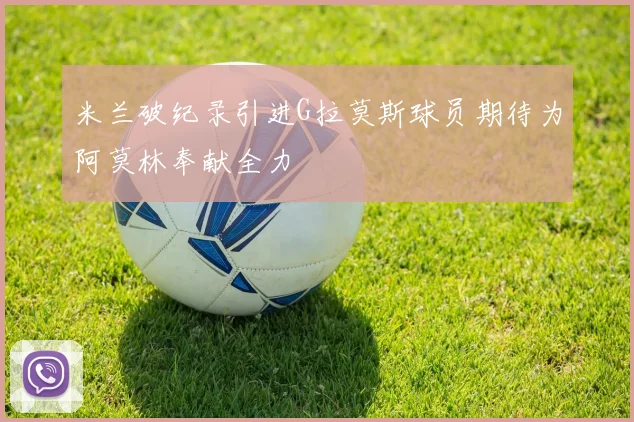 米兰破纪录引进G拉莫斯球员期待为阿莫林奉献全力