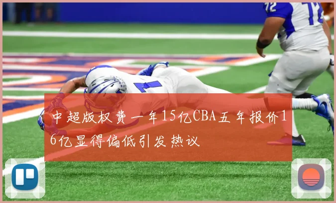 中超版权费一年15亿CBA五年报价16亿显得偏低引发热议