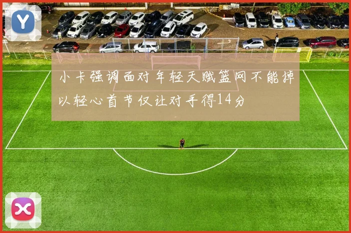 小卡强调面对年轻天赋篮网不能掉以轻心首节仅让对手得14分