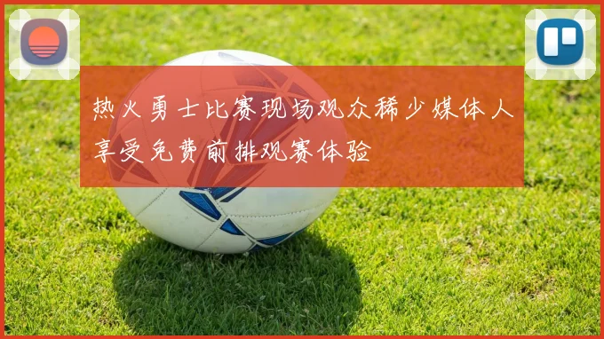 热火勇士比赛现场观众稀少媒体人享受免费前排观赛体验